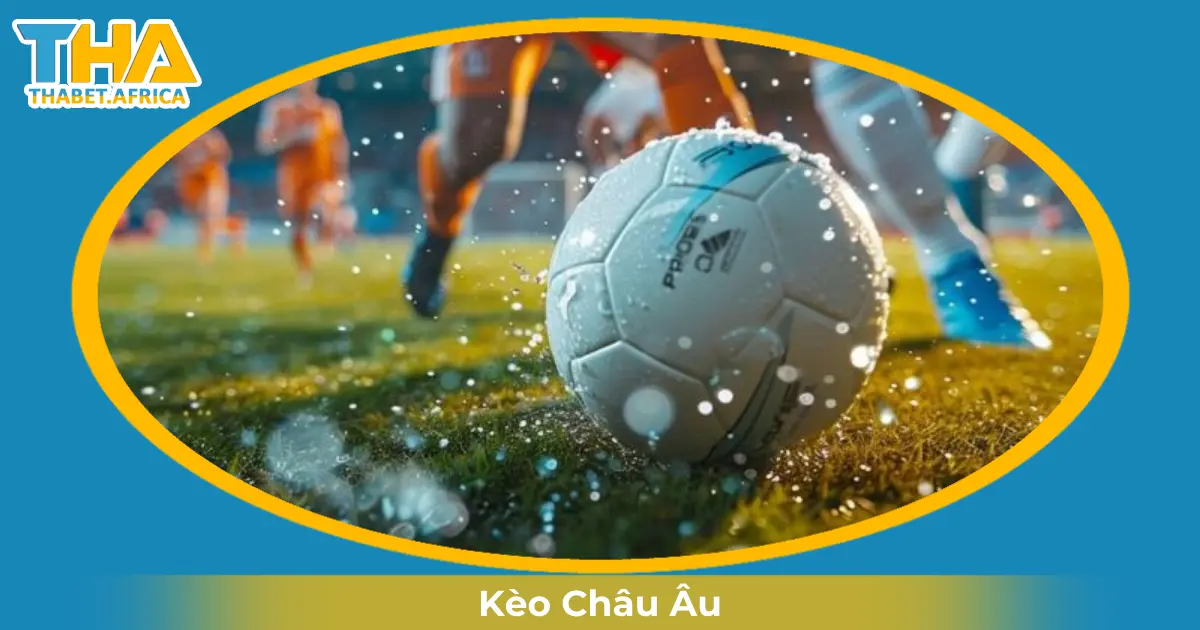 Kèo Châu Âu Là Gì? Hướng Dẫn Cược & Đọc Kèo Tại Thabet 2 Khi Nào Nhà Cái Đưa Ra Kèo Châu Âu & Những Yếu Tố Ảnh Hưởng?